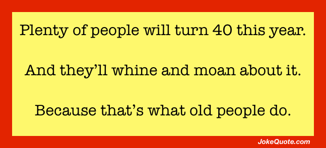 Muchas personas cumplirán 40 años este año.Y se quejarán y lamentarán por ello.Porque eso es lo que hacen los viejos.'ll whine and moan about it.Because that's what old people do.