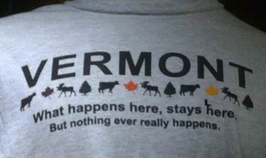 T-shirt that reads:
"Vermont: what happens here stays here.
But nothing much ever happens."