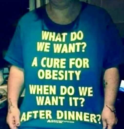 T-shirt with saying:
What Do We Want? A cure for obesity. When do we want it? After dinner.